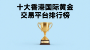 香港黄金交易平台实力格局揭晓！头部平台金荣中国优势尽显？