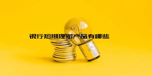 银行短期理财产品有哪些