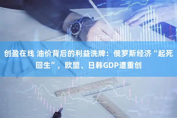 创盈在线 油价背后的利益洗牌：俄罗斯经济“起死回生”，欧盟、日韩GDP遭重创