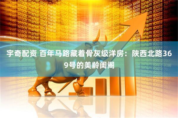 宇奇配资 百年马路藏着骨灰级洋房：陕西北路369号的美龄闺阁