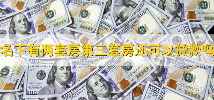 名下有两套房第三套房还可以贷款吗,与当地房贷政策有关